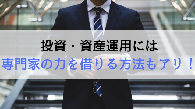 投資・資産運用には専門家の力を借りる方法もアリ！