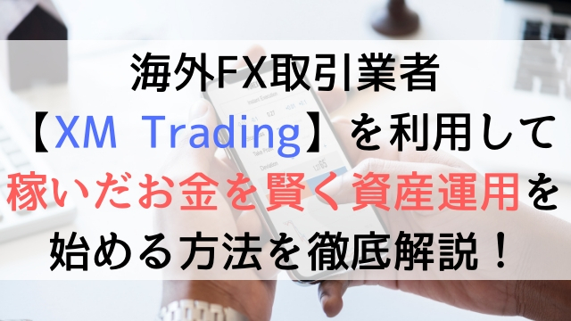 【FX初心者向け】海外FX取引業者【XM Trading】を利用して稼いだお金を賢く資産運用を始める方法を徹底解説！