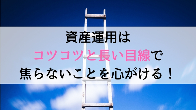 賢く資産運用するにはコツコツと長い目線で焦らないことを心がける！