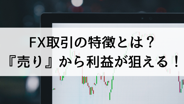 FX取引の特徴とは？【FXは『売り』からでも利益が狙える！】