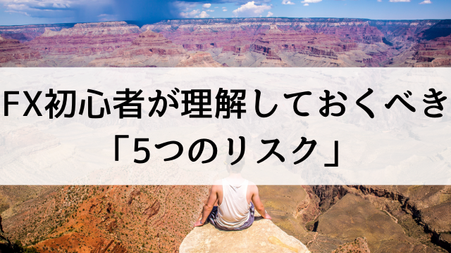 FX初心者が為替取引を始める前に理解すべき【5つのリスク】とは？