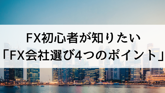 FX初心者が為替取引を始める前に知りたい【FX会社を選ぶ4つのポイント】とは？